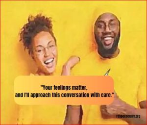 "Your feelings matter, and I'll approach this conversation with care."