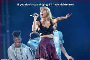 If you don't stop singing, I'll have nightmares.