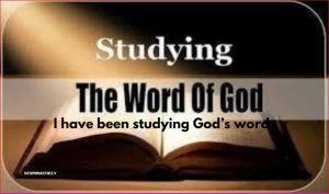I have been studying God’s word.